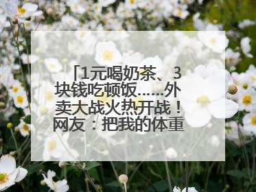1元喝奶茶、3块钱吃顿饭……外卖大战火热开战！网友：把我的体重打上去了