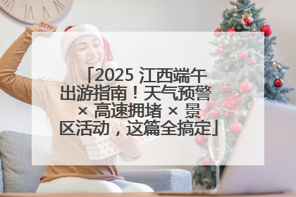 2025 江西端午出游指南！天气预警 × 高速拥堵 × 景区活动，这篇全搞定