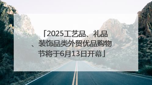 2025工艺品、礼品、装饰品类外贸优品购物节将于6月13日开幕