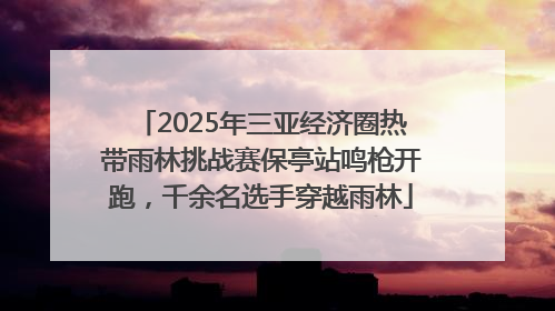 2025年三亚经济圈热带雨林挑战赛保亭站鸣枪开跑，千余名选手穿越雨林