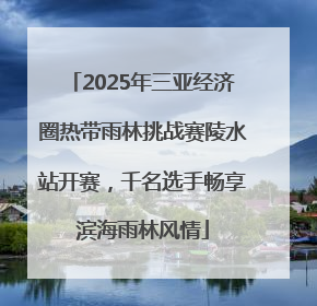 2025年三亚经济圈热带雨林挑战赛陵水站开赛，千名选手畅享滨海雨林风情