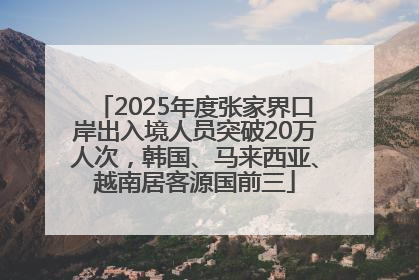 2025年度张家界口岸出入境人员突破20万人次，韩国、马来西亚、越南居客源国前三