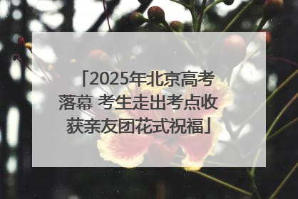 2025年北京高考落幕 考生走出考点收获亲友团花式祝福