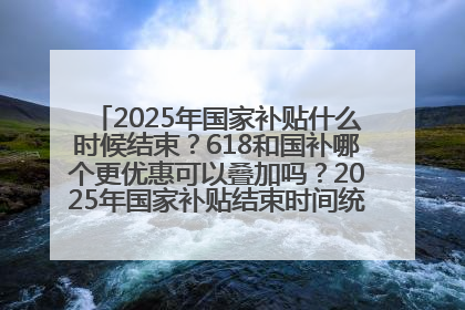 2025年国家补贴什么时候结束？618和国补哪个更优惠可以叠加吗？2025年国家补贴结束时间统一为12月31日