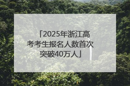 2025年浙江高考考生报名人数首次突破40万人