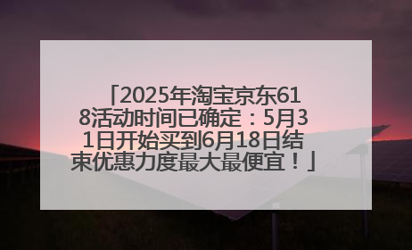 2025年淘宝京东618活动时间已确定：5月31日开始买到6月18日结束优惠力度最大最便宜！