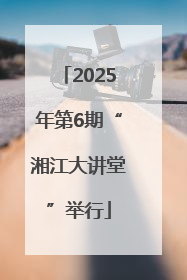 2025年第6期“湘江大讲堂”举行