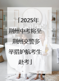 2025年荆州中考将至 荆州交警多举措护航考生赴考