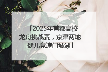 2025年首都高校龙舟挑战赛，京津两地健儿竞速门城湖