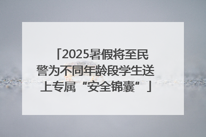 2025暑假将至民警为不同年龄段学生送上专属“安全锦囊”
