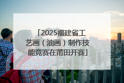 2025福建省工艺画（油画）制作技能竞赛在莆田开赛