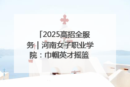2025高招全服务｜河南女子职业学院：巾帼英才摇篮 职教创新高地