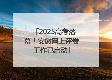 2025高考落幕！安徽网上评卷工作已启动