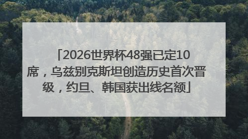 2026世界杯48强已定10席，乌兹别克斯坦创造历史首次晋级，约旦、韩国获出线名额