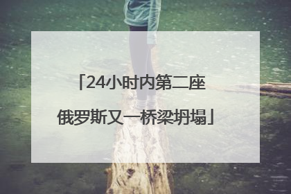 24小时内第二座 俄罗斯又一桥梁坍塌