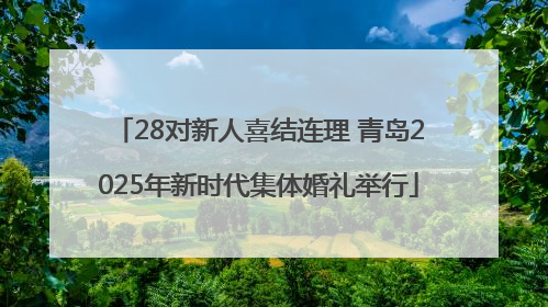28对新人喜结连理 青岛2025年新时代集体婚礼举行