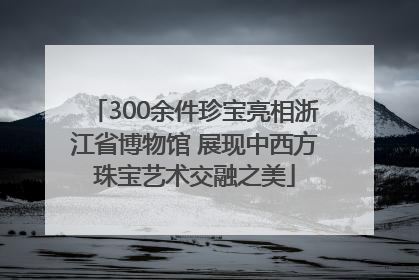 300余件珍宝亮相浙江省博物馆 展现中西方珠宝艺术交融之美