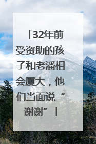 32年前受资助的孩子和老潘相会厦大，他们当面说“谢谢”
