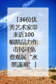 36位优秀艺术家带来近100幅精品力作 市民可免费观展“水墨潇湘”
