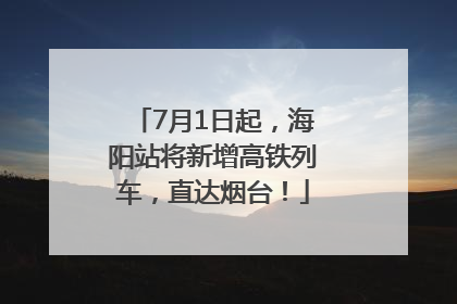 7月1日起，海阳站将新增高铁列车，直达烟台！