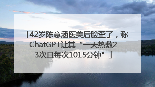 42岁陈意涵医美后脸歪了，称ChatGPT让其“一天热敷23次且每次1015分钟”