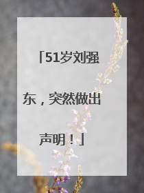 51岁刘强东，突然做出声明！