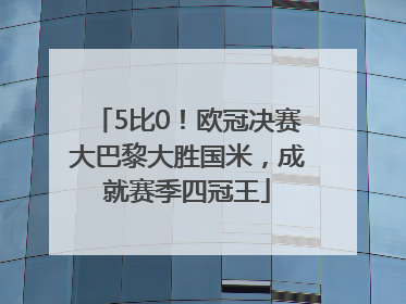 5比0！欧冠决赛大巴黎大胜国米，成就赛季四冠王