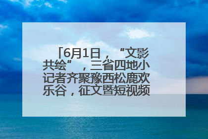 6月1日，“文影共绘”，三省四地小记者齐聚豫西松鹿欢乐谷，征文暨短视频大赛精彩启幕！