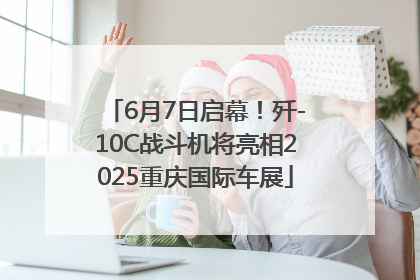 6月7日启幕！歼-10C战斗机将亮相2025重庆国际车展