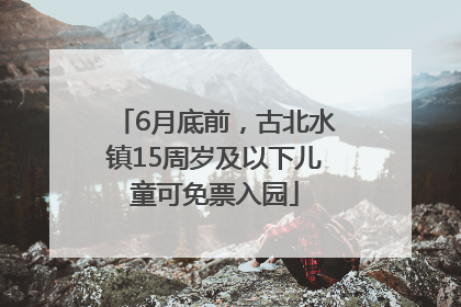 6月底前，古北水镇15周岁及以下儿童可免票入园