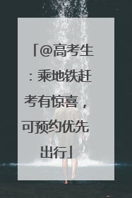 @高考生：乘地铁赶考有惊喜，可预约优先出行