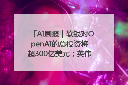 AI周报｜软银对OpenAI的总投资将超300亿美元；英伟达市值重回美股第一