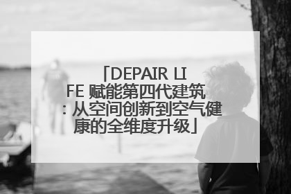 DEPAIR LIFE 赋能第四代建筑：从空间创新到空气健康的全维度升级