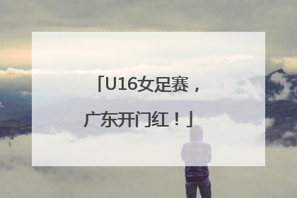 U16女足赛，广东开门红！